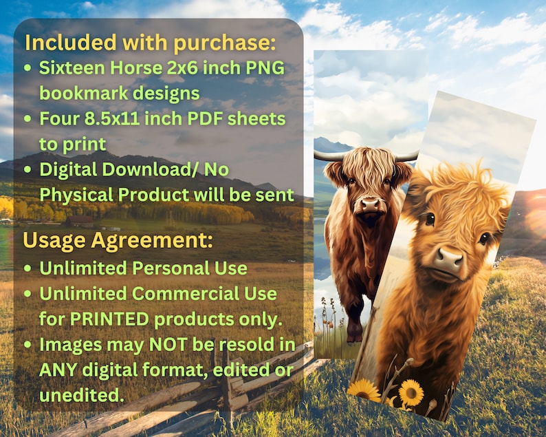 May include: Digital download of sixteen 2x6 inch PNG bookmark designs featuring horses, and four 8.5x11 inch printable PDF sheets.  The image shows two Highland cows in a field.  The text reads "Included with purchase: Sixteen Horse 2x6 inch PNG bookmark designs. Four 8.5x11 inch PDF sheets to print. Digital Download/No Physical Product will be sent. Usage Agreement: Unlimited Personal Use. Unlimited Commercial Use for PRINTED products only. Images may NOT be resold in ANY digital format, edited or unedited."