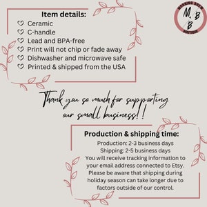 May include: A white background with pink floral accents and text that reads "Item details:" followed by a list of product details: "Ceramic", "C-handle", "Lead and BPA-free", "Print will not chip or fade away", "Dishwasher and microwave safe", "Printed & shipped from the USA". Below the list of details, the text reads "Thank you so much for supporting our small business!!" and "Production & shipping time:" followed by the text "Production: 2-3 business days", "Shipping: 2-5 business days", "You will receive tracking information to your email address connected to Etsy. Please be aware that shipping during holiday season can take longer due to factors outside of our control."