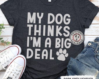 My dog thinks I'm a big deal shirt funny dog owner tee dog mom funny shirt gift for dog owner dog dad shirt dog mom birthday humor dog shirt