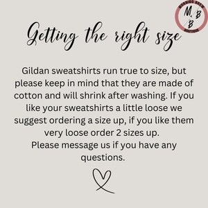 May include: Text on a white background that reads "Getting the right size".  The text below explains that Gildan sweatshirts run true to size, but they are made of cotton and will shrink after washing.  It suggests ordering a size up if you like your sweatshirts a little loose, and ordering two sizes up if you like them very loose.  The text ends with "Please message us if you have any questions."  A heart symbol is at the bottom of the text.