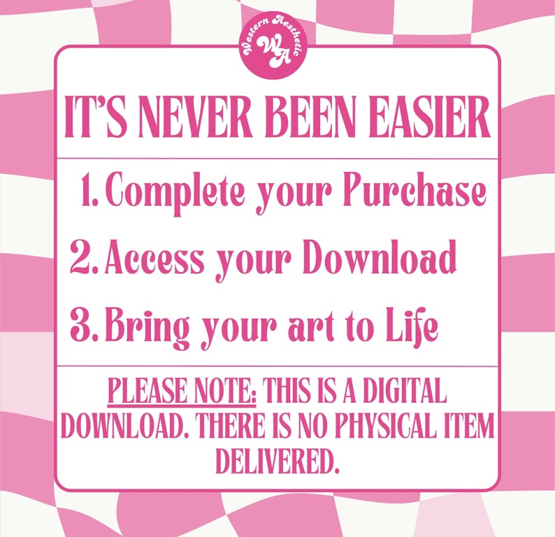 May include: Pink and white checkered background with a white rectangle containing the text "IT'S NEVER BEEN EASIER" in pink. Below the text are three numbered steps in pink: 1. Complete your Purchase, 2. Access your Download, 3. Bring your art to Life. Below the steps is a pink rectangle with the text "PLEASE NOTE: THIS IS A DIGITAL DOWNLOAD. THERE IS NO PHYSICAL ITEM DELIVERED."