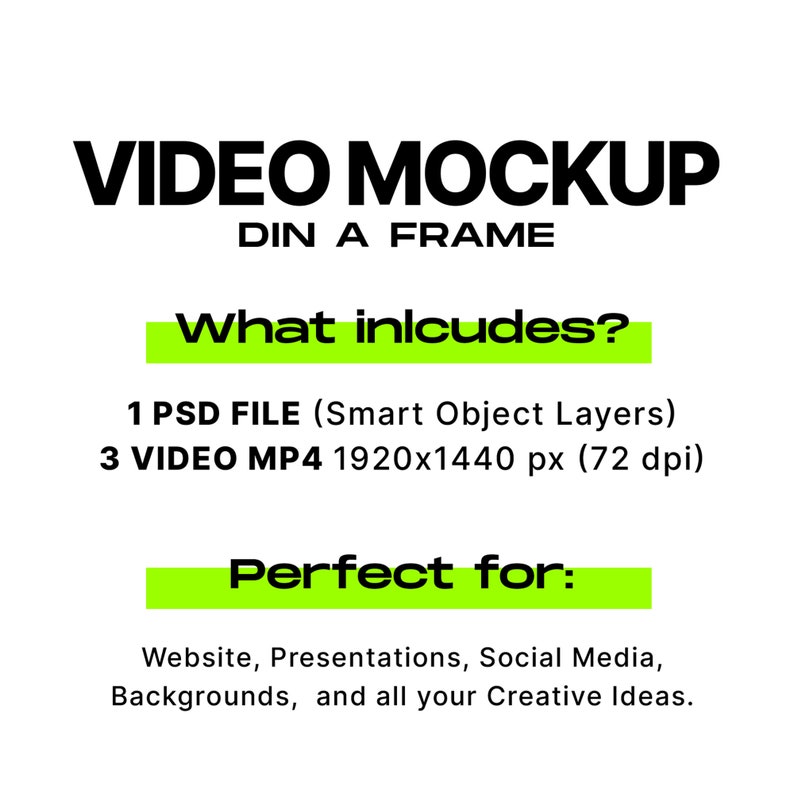May include: A black and white graphic with the text "VIDEO MOCKUP DIN A FRAME" in bold, followed by the text "What includes?" in a green box. Below the text is a list of the included files: "1 PSD FILE (Smart Object Layers)" and "3 VIDEO MP4 1920x1440 px (72 dpi)". The text "Perfect for:" is in a green box, followed by a list of uses: "Website, Presentations, Social Media, Backgrounds, and all your Creative Ideas."