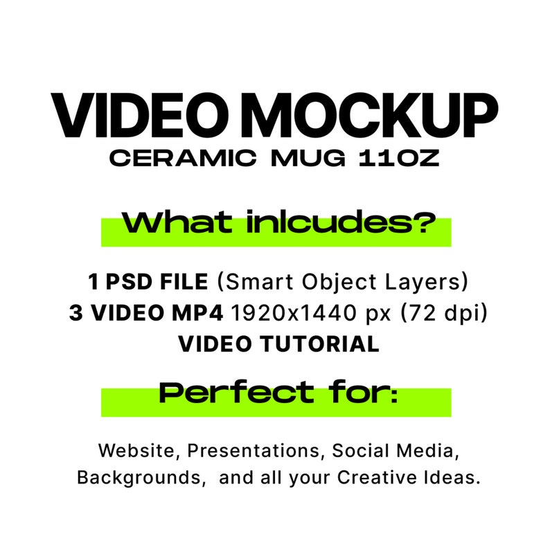 May include: A mockup of a video playing on a white ceramic mug. The text "VIDEO MOCKUP" is in black and the text "CERAMIC MUG 11 OZ" is in black. The text "What includes?" is in green. The text "1 PSD FILE (Smart Object Layers)" is in black. The text "3 VIDEO MP4 1920x1440 px (72 dpi)" is in black. The text "VIDEO TUTORIAL" is in black. The text "Perfect for:" is in green. The text "Website, Presentations, Social Media, Backgrounds, and all your Creative Ideas." is in black.