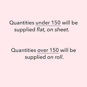 May include: Text on a light pink background reads: "Quantities under 150 will be supplied flat, on sheet." and "Quantities over 150 will be supplied on roll."