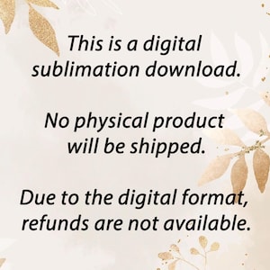 May include: Cream-colored background with gold leaf accents and black text. The text states: "This is a digital sublimation download. No physical product will be shipped. Due to the digital format, refunds are not available."