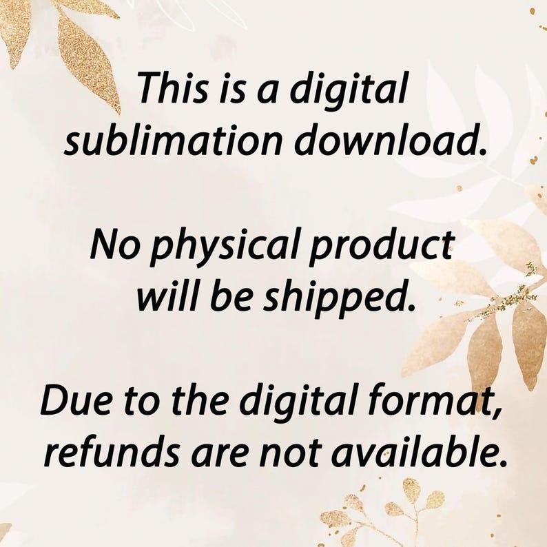 May include: Cream-colored background with gold leaf accents and black text. The text states: "This is a digital sublimation download. No physical product will be shipped. Due to the digital format, refunds are not available."