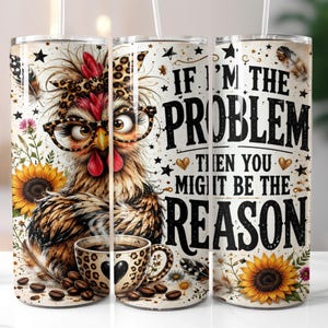 Puede incluir: Un vaso cilíndrico con el gráfico de un pollo que lleva gafas con estampado de leopardo y una diadema a juego, sosteniendo una taza de café. El texto dice, IF I'M THE PROBLEM THEN YOU MIGHT BE THE REASON, rodeado de girasoles, plumas y estrellas.