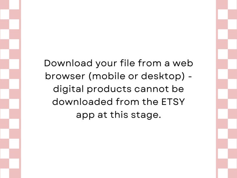 May include: Text on a white background with a pink and white checkered border. The text reads: "Download your file from a web browser (mobile or desktop) - digital products cannot be downloaded from the ETSY app at this stage."