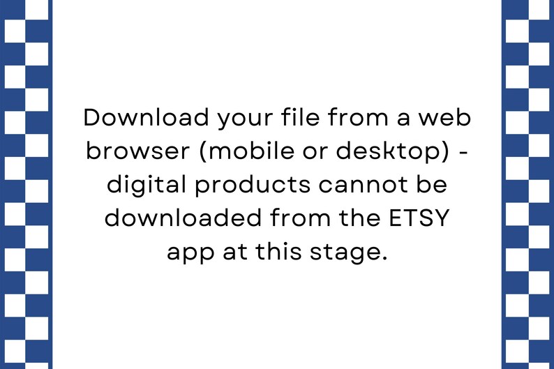 May include: Text on a white background with a blue and white checkered border. The text reads: "Download your file from a web browser (mobile or desktop) - digital products cannot be downloaded from the ETSY app at this stage."