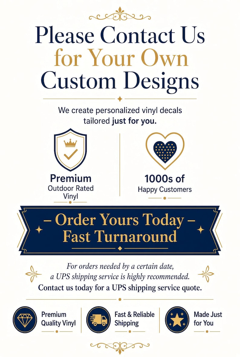 May include: A white informational sign with dark blue and gold text. It reads: Please Contact Us for Your Own Custom Designs, We create personalized vinyl decals tailored just for you, Premium Outdoor Rated Vinyl, 1000s of Happy Customers, Order Yours Today, Fast Turnaround, Premium Quality Vinyl, Fast & Reliable Shipping, Made Just for You.