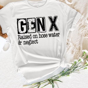 Puede incluir: Camiseta blanca con texto negro que dice "GEN X Raised on hose water & neglect"