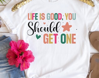 Life Is Good You Should Get One Shirt, Life is Good Shirt, Sarcastic Saying Shirt, Sassy Shirt, Funny Sarcasm Shirt, Humorous Quote Shirt