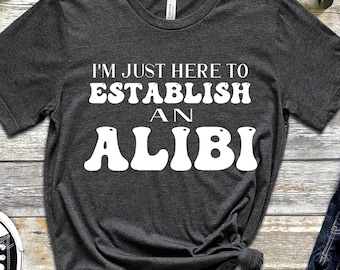 I'm Just Here To Establish An Alibi Shirt, Sarcastic Shirt, Funny Quote, Shirts With Sayings, Gift For Her, Gift For Him, True Crime Shirt,