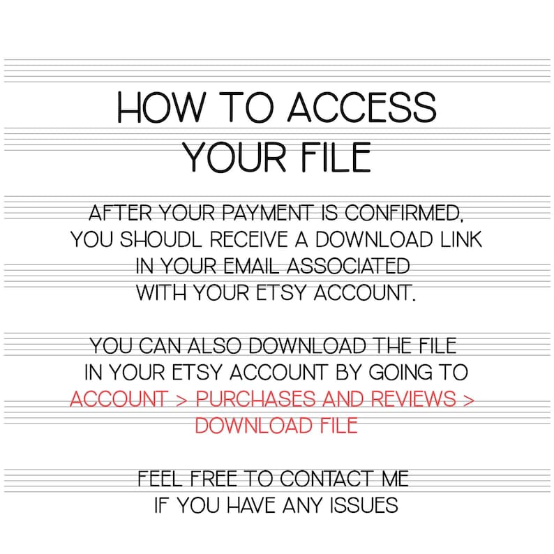 May include: Text-based instructions on how to access a digital file after purchase. The instructions explain that a download link will be sent to the buyer's email address associated with their Etsy account. The buyer can also download the file by going to their Etsy account, clicking on Purchases and Reviews, and then clicking on Download File. The text also encourages buyers to contact the seller if they have any issues.
