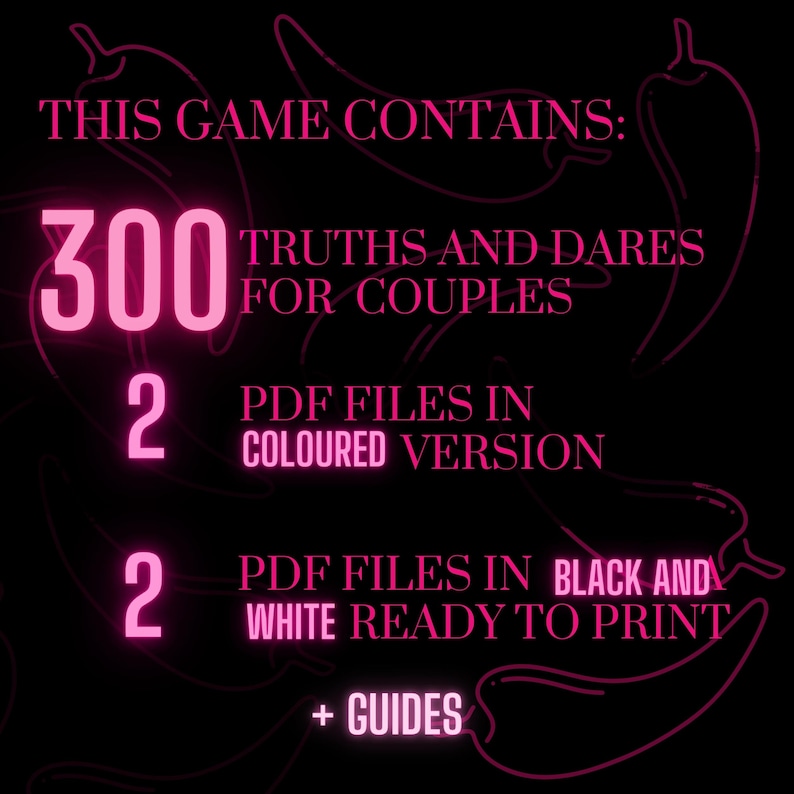 Peut inclure: Un graphique rose sur fond noir avec le texte "THIS GAME CONTAINS: 300 TRUTHS AND DARES FOR COUPLES 2 PDF FILES IN COLOURED VERSION 2 PDF FILES IN BLACK AND WHITE READY TO PRINT + GUIDES". Le graphique a la forme d'un piment.