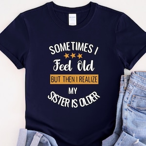 Sometimes I Feel Old But Then I Realize My Sister Is Older Shirt  Funny Sister Tee Sarcastic T shirt Sassy Siblings Shirt Gift From Sister