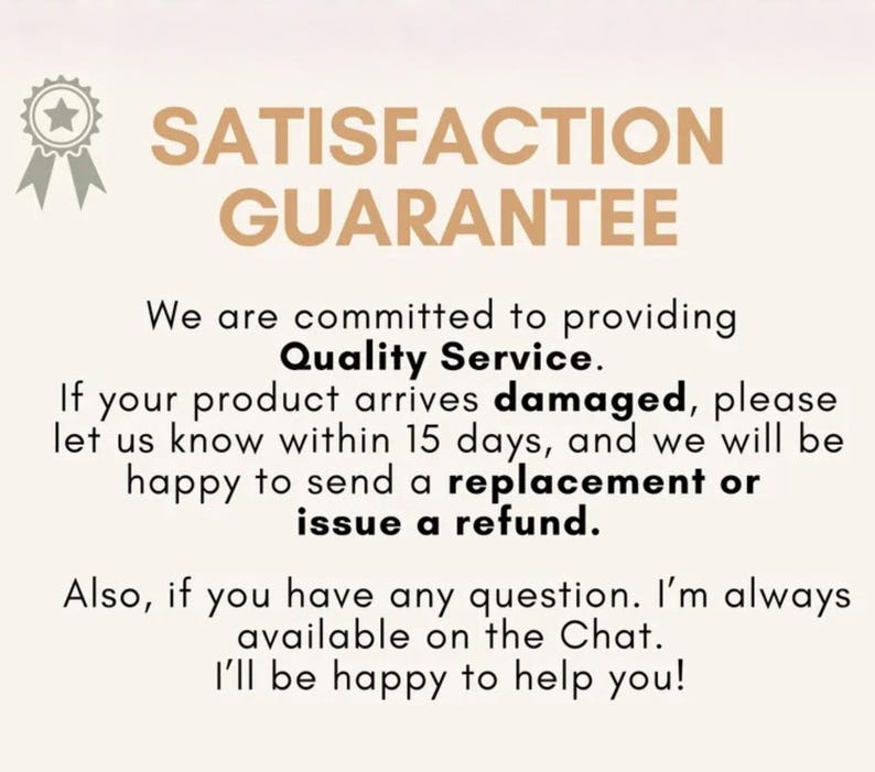 May include: A beige informational graphic featuring a tan ribbon icon and the text: SATISFACTION GUARANTEE. We are committed to providing Quality Service. If your product arrives damaged, please let us know within 15 days for a replacement or refund.