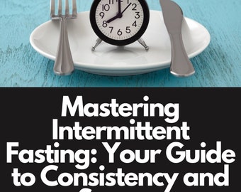 Mastering Intermittent Fasting: Your Guide to Consistency and Success E-Book, Intermittent Fasting Guide