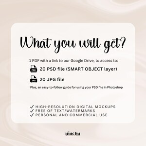 May include: A white text graphic on a light pink background with the text "What you will get?"  The graphic lists the following: 1 PDF with a link to our Google Drive, to access to: 20 PSD file (SMART OBJECT layer), 20 JPG file. Plus, an easy-to-follow guide for using your PSD file in Photoshop.  The graphic also lists the following: HIGH-RESOLUTION DIGITAL MOCKUPS, FREE OF TEXT/WATERMARKS, PERSONAL AND COMMERCIAL USE.  The graphic includes the text "pinchu" at the bottom.