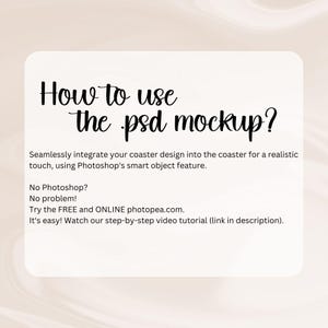 May include: White card with black text explaining how to use a PSD mockup for a coaster design. The text says "How to use the psd mockup? Seamlessly integrate your coaster design into the coaster for a realistic touch, using Photoshop's smart object feature. No Photoshop? No problem! Try the FREE and ONLINE photopea.com. It's easy! Watch our step-by-step video tutorial (link in description)."
