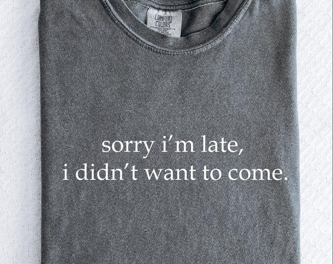 Comfort Colors Sorry I'm Late I Didn't Want To Come Shirt, Funny Humor Shirt, Adult Humor Shirt, Sarcastic Shirt, Sarcasm Shirt for Women