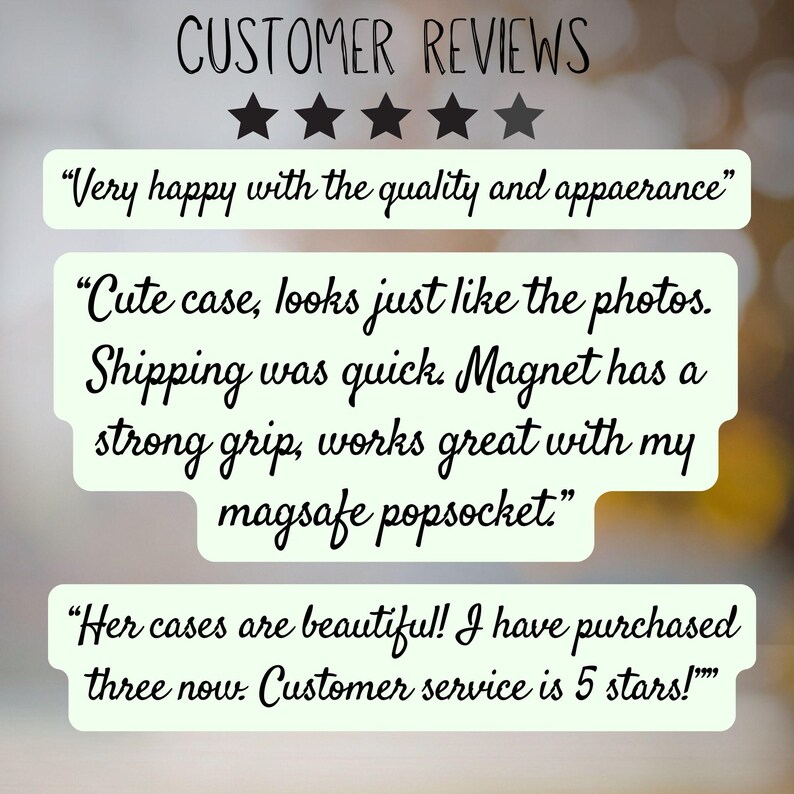 May include: A graphic display of customer reviews featuring five black stars and three text boxes with light green backgrounds. The text reads: CUSTOMER REVIEWS, Very happy with the quality and appearance, Cute case, looks just like the photos. Magnet has a strong grip, works great with my magsafe popsocket, Her cases are beautiful! I have purchased three now. Customer service is 5 stars!