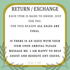 May include: A rectangular sign with rounded corners, featuring a light green background and a gold border. The text reads: RETURN / EXCHANGE. EACH ITEM IS MADE TO ORDER, JUST FOR YOU. FOR THIS REASON ALL SALES ARE FINAL. IF THERE IS AN ISSUE WITH YOUR ITEM UPON ARRIVAL PLEASE MESSAGE ME. I AM HAPPY TO HELP ASSIST AND RESOLVE ANY ISSUES. CROW & PINE.