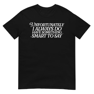 Unfortunately I Always Do Have Something Smart to Say Shirt, Funny Graphic Tee for Everyday Wear, Gift for Sarcastic and Witty Friends