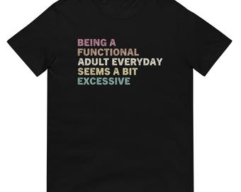 Being A Functional Adult Everyday Seems A Bit Excessive Shirt, Comfortable Casual Tee for Relaxed Wear, Funny Gift for Adults