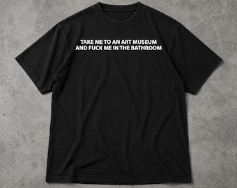 Take Me To An Art Museum Shirt , And Fuck Me In The Bathroom T Shirt