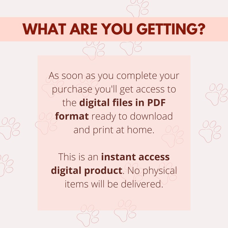 May include: Pink background with paw print pattern. Text reads "WHAT ARE YOU GETTING?" and "As soon as you complete your purchase you'll get access to the digital files in PDF format ready to download and print at home. This is an instant access digital product. No physical items will be delivered."