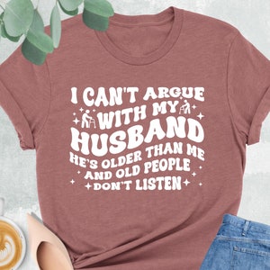Funny Wife Shirt, I Can&#39;t Argue With My Husband He&#39;s Older Than Me And Old People Don&#39;t Listen, Gift For Wife, Mom Shirt,Funny Marriage Gift