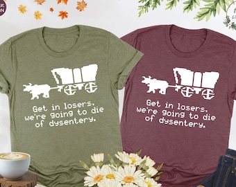 Get In Loser We're Going To Die Of Dysentery Shirt, 80s Shirt, 90s Shirt, History Shirt, Sarcastic Shirt, Gamer Shirt, History Teacher Gift