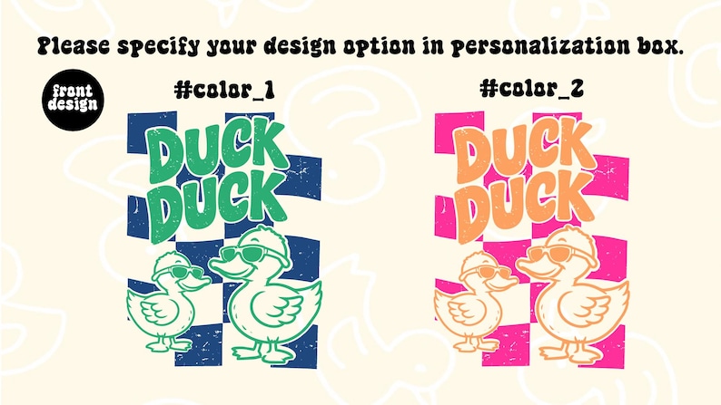 May include: Two graphic designs featuring the text DUCK DUCK above two ducks wearing sunglasses. The first design uses green text and ducks over a navy blue checkerboard. The second uses orange text and ducks over a pink checkerboard. Text reads: Please specify your design option in personalization box.