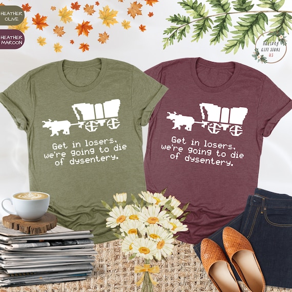 Get In Loser We're Going To Die Of Dysentery Shirt, 80s Shirt, 90s Shirt, History Shirt, Sarcastic Shirt, Gamer Shirt, History Teacher Gift