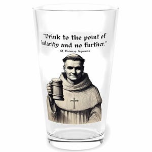 May include: A clear glass pint glass with a black and white illustration of a monk holding a beer stein. The glass has the quote "Drink to the point of hilarity and no further." - St. Thomas Aquinas printed on it.