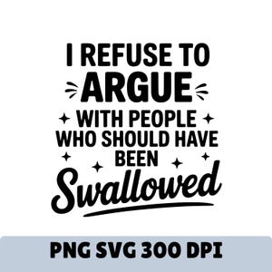 Pode incluir: Design gráfico a preto e branco com o texto "I REFUSE TO ARGUE WITH PEOPLE WHO SHOULD HAVE BEEN SWALLOWED." A imagem também inclui o texto "PNG SVG 300 DPI."