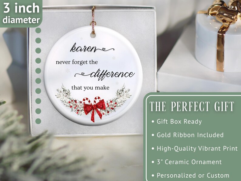 May include: A white ceramic ornament, 3 inches in diameter, with the text "Karen, never forget the difference that you make." It features a red bow and candy cane design. The ornament is in a gift box.