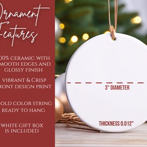 May include: White ceramic Christmas ornament with a 3-inch diameter and a gold string for hanging. The ornament is 0.012 inches thick and features a smooth, glossy finish.  The ornament is ready to hang and comes in a white gift box.  100% Ceramic with smooth edges and glossy finish. Vibrant & Crisp front design print. Gold color string ready to hang. White gift box is included.