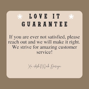 May include: A beige card with the text "LOVE IT GUARANTEE" in black lettering. The text below reads "If you are ever not satisfied, please reach out and we will make it right. We strive for amazing customer service! Xo. Ash N Oak Design."