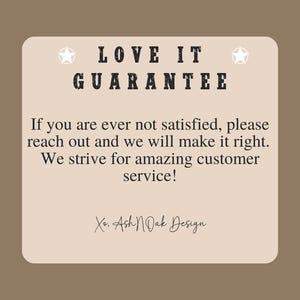 May include: A beige card with the text "LOVE IT GUARANTEE" in black lettering. The text below reads "If you are ever not satisfied, please reach out and we will make it right. We strive for amazing customer service! Xo. Ash N Oak Design."