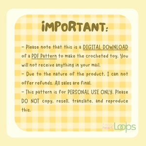 May include: A yellow and white checkered background with the text "IMPORTANT:" in bold, black letters. The text below reads: "Please note that this is a DIGITAL DOWNLOAD of a PDF Pattern to make the crocheted toy. You will not receive anything in your mail. Due to the nature of the product, I cannot offer refunds. All sales are final. This pattern is for PERSONAL USE ONLY. Please DO NOT copy, resell, translate, and reproduce this."
