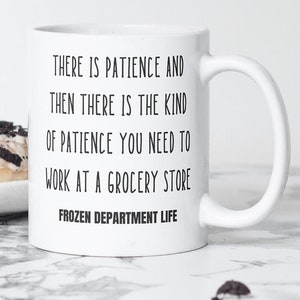 May include: White ceramic mug with black text that reads "There is patience and then there is the kind of patience you need to work at a grocery store Frozen Department Life".