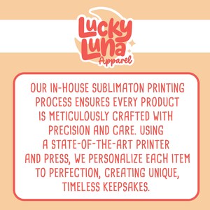 May include: A pink and white graphic with the text "Lucky Luna Apparel" in a stylized font. The text below reads "OUR IN-HOUSE SUBLIMATON PRINTING PROCESS ENSURES EVERY PRODUCT IS METICULOUSLY CRAFTED WITH PRECISION AND CARE. USING A STATE-OF-THE-ART PRINTER AND PRESS, WE PERSONALIZE EACH ITEM TO PERFECTION, CREATING UNIQUE, TIMELESS KEEPSAKES."