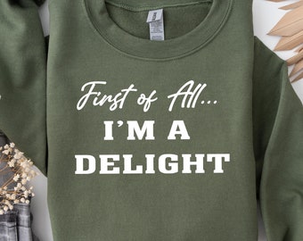 First of All I'm a Delight Sweatshirt: Sarcastic Women's Funny Saying