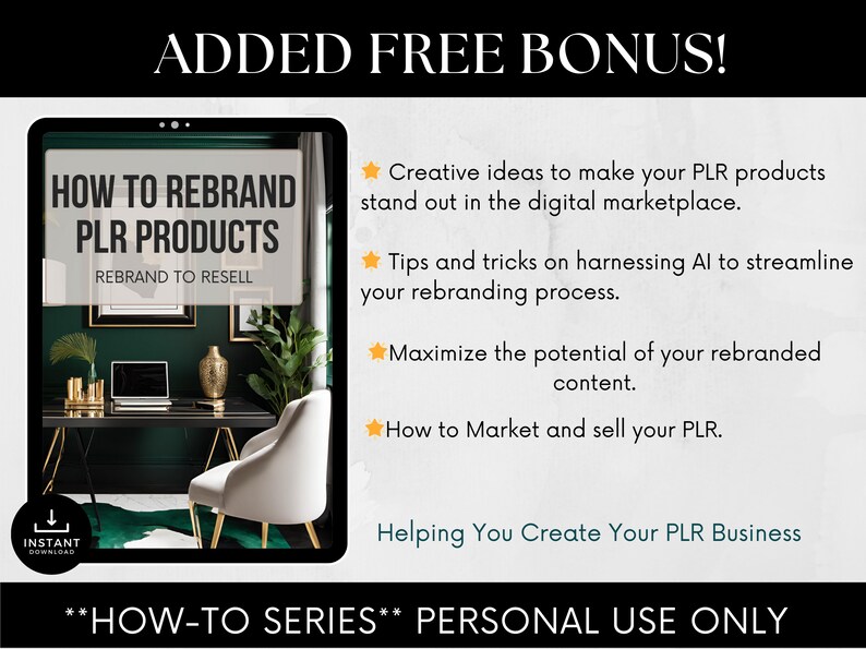 May include: A digital product cover with a green and black background featuring a laptop, a chair, and a vase. The text on the cover reads "How to Rebrand PLR Products" and "Rebrand to Resell". The cover also includes a download button. The text "Added Free Bonus!" is at the top of the image. The text below the cover reads "Creative ideas to make your PLR products stand out in the digital marketplace. Tips and tricks on harnessing AI to streamline your rebranding process. Maximize the potential of your rebranded content. How to Market and sell your PLR. Helping You Create Your PLR Business. **HOW-TO SERIES** PERSONAL USE ONLY"