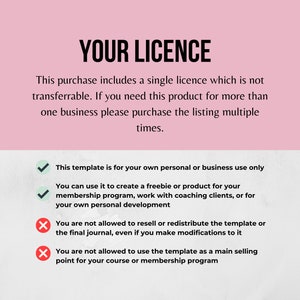 May include: A pink and white graphic with the text "YOUR LICENCE" in black. The graphic lists the terms of use for a digital product. The terms include that the product is for personal or business use only, and that it cannot be resold or redistributed. The graphic also states that the product cannot be used as a main selling point for a course or membership program.