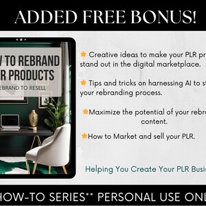 May include: A digital product cover with a green and black background featuring a laptop, a chair, and a vase. The text on the cover reads "How to Rebrand PLR Products" and "Rebrand to Resell". The cover also includes a download button. The text "Added Free Bonus!" is at the top of the image. The text below the cover reads "Creative ideas to make your PLR products stand out in the digital marketplace. Tips and tricks on harnessing AI to streamline your rebranding process. Maximize the potential of your rebranded content. How to Market and sell your PLR. Helping You Create Your PLR Business. **HOW-TO SERIES** PERSONAL USE ONLY"