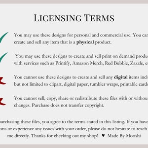 May include: A graphic with licensing terms for digital designs. The terms state that the designs can be used for personal and commercial use to create physical products. The designs can also be used to create print-on-demand products. The terms also state that the designs cannot be used to create digital items, such as clipart, digital paper, or printable cards. The terms also state that the designs cannot be sold, copied, shared, or redistributed.