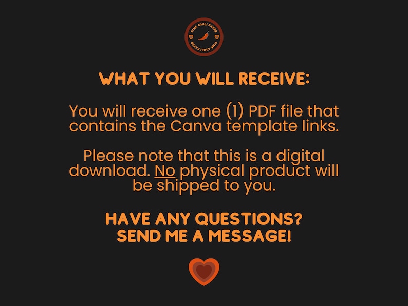 May include: Orange text on a black background with the words "WHAT YOU WILL RECEIVE:" and "You will receive one (1) PDF file that contains the Canva template links. Please note that this is a digital download. No physical product will be shipped to you. HAVE ANY QUESTIONS? SEND ME A MESSAGE!"